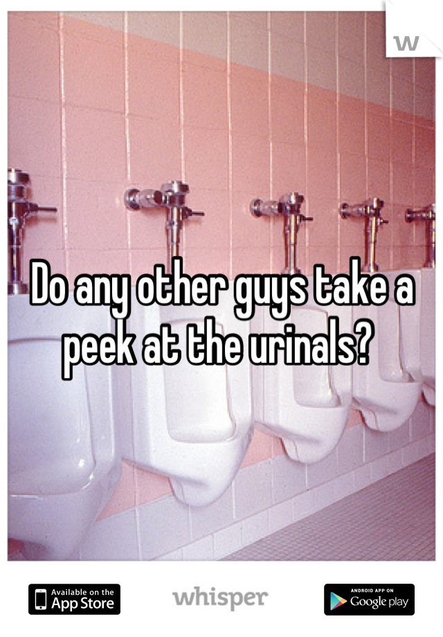 Do any other guys take a peek at the urinals? 