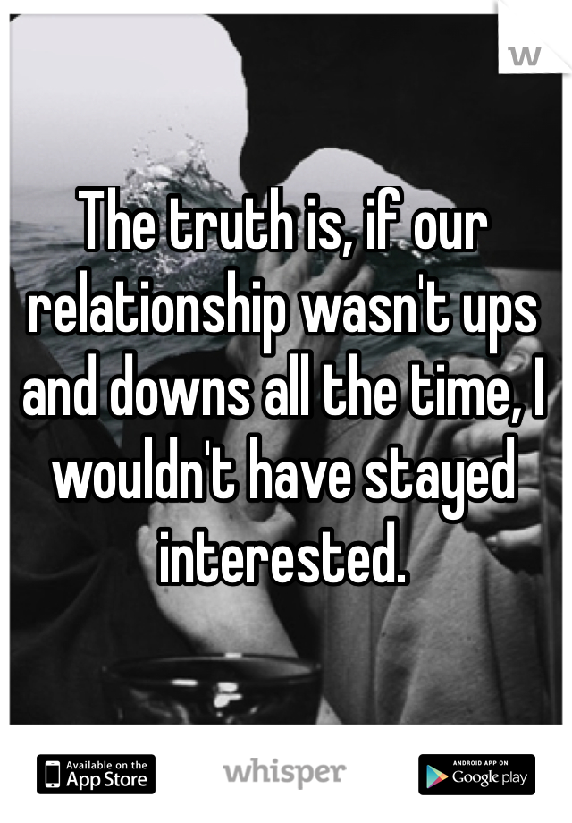The truth is, if our relationship wasn't ups and downs all the time, I wouldn't have stayed interested.