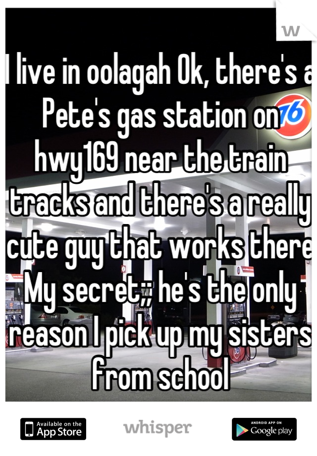I live in oolagah Ok, there's a Pete's gas station on hwy169 near the train tracks and there's a really cute guy that works there
My secret;; he's the only reason I pick up my sisters from school
