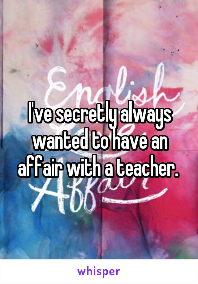 I've secretly always wanted to have an affair with a teacher. 