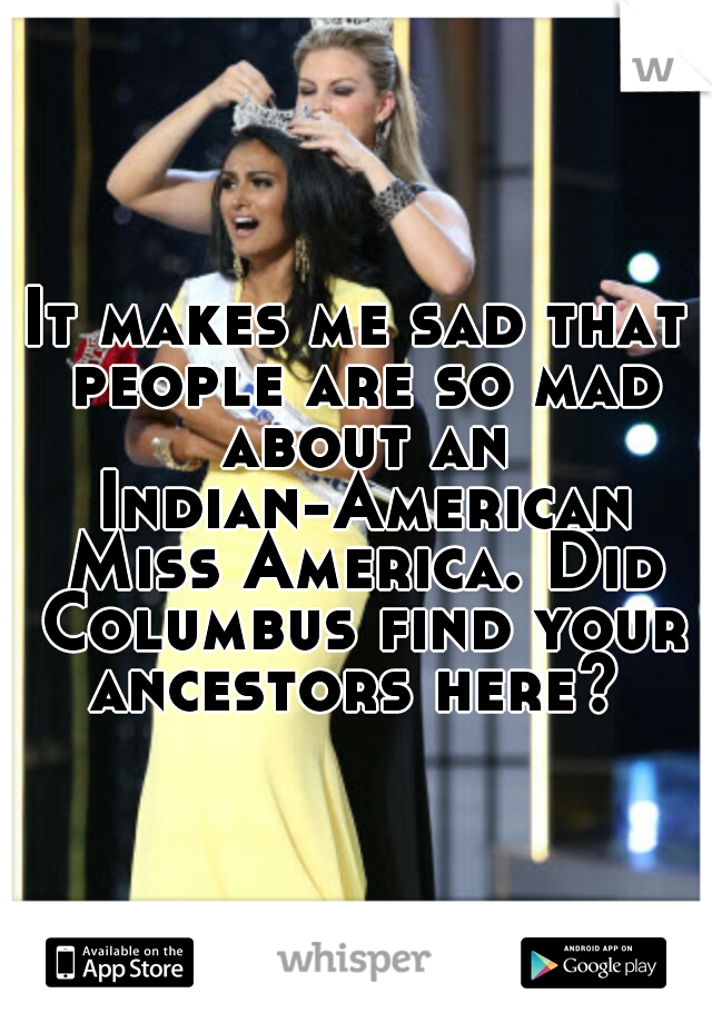 It makes me sad that people are so mad about an Indian-American Miss America. Did Columbus find your ancestors here? 
