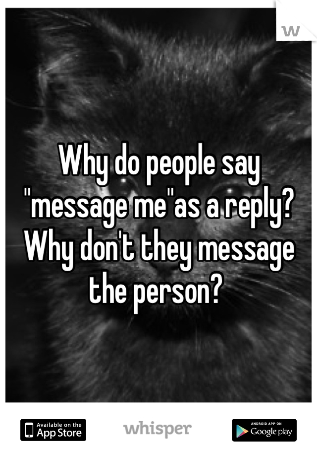 Why do people say "message me"as a reply? Why don't they message the person? 