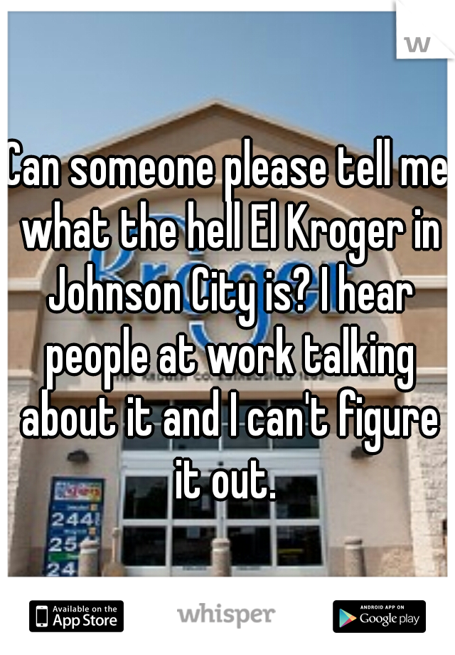 Can someone please tell me what the hell El Kroger in Johnson City is? I hear people at work talking about it and I can't figure it out. 