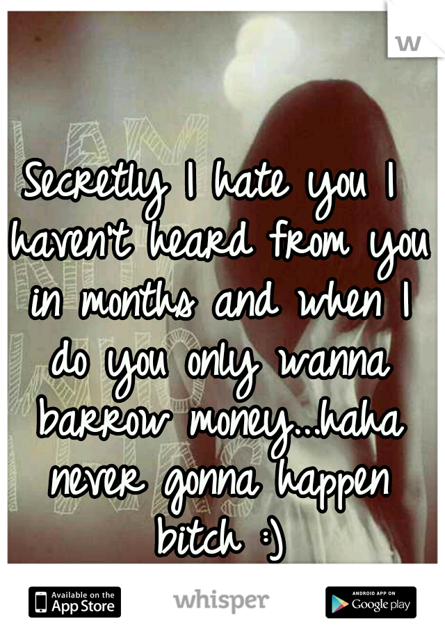 Secretly I hate you I haven't heard from you in months and when I do you only wanna barrow money...haha never gonna happen bitch :)