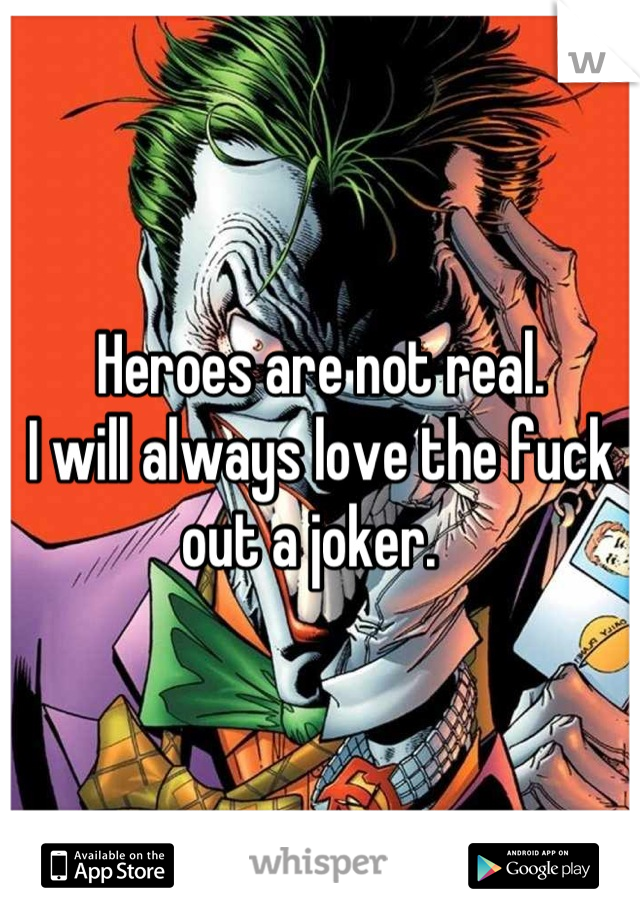 Heroes are not real. 
I will always love the fuck out a joker.  