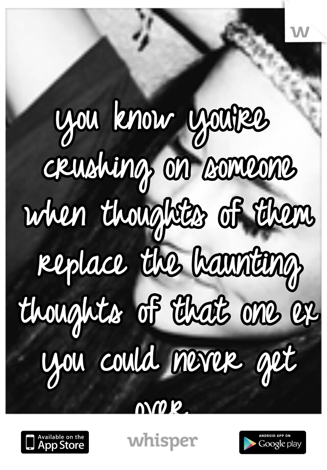 you know you're crushing on someone when thoughts of them replace the haunting thoughts of that one ex you could never get over 