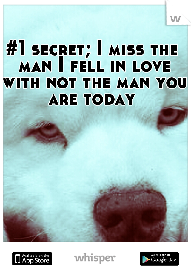 #1 secret; I miss the man I fell in love with not the man you are today 