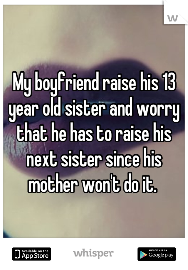 My boyfriend raise his 13 year old sister and worry that he has to raise his next sister since his mother won't do it. 