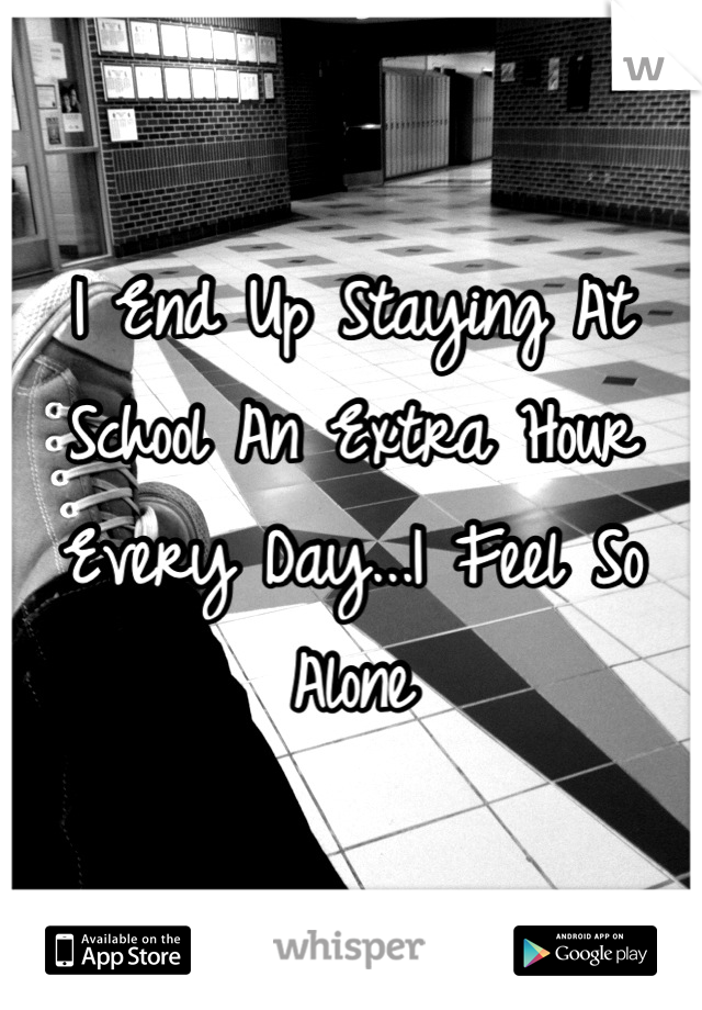 I End Up Staying At School An Extra Hour Every Day...I Feel So Alone
