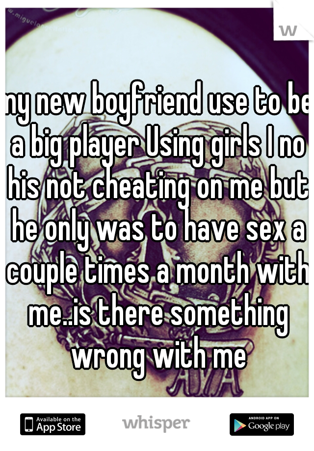 my new boyfriend use to be a big player Using girls I no his not cheating on me but he only was to have sex a couple times a month with me..is there something wrong with me