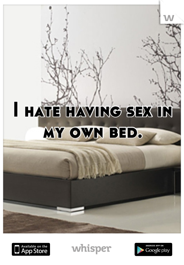 I hate having sex in my own bed. 


