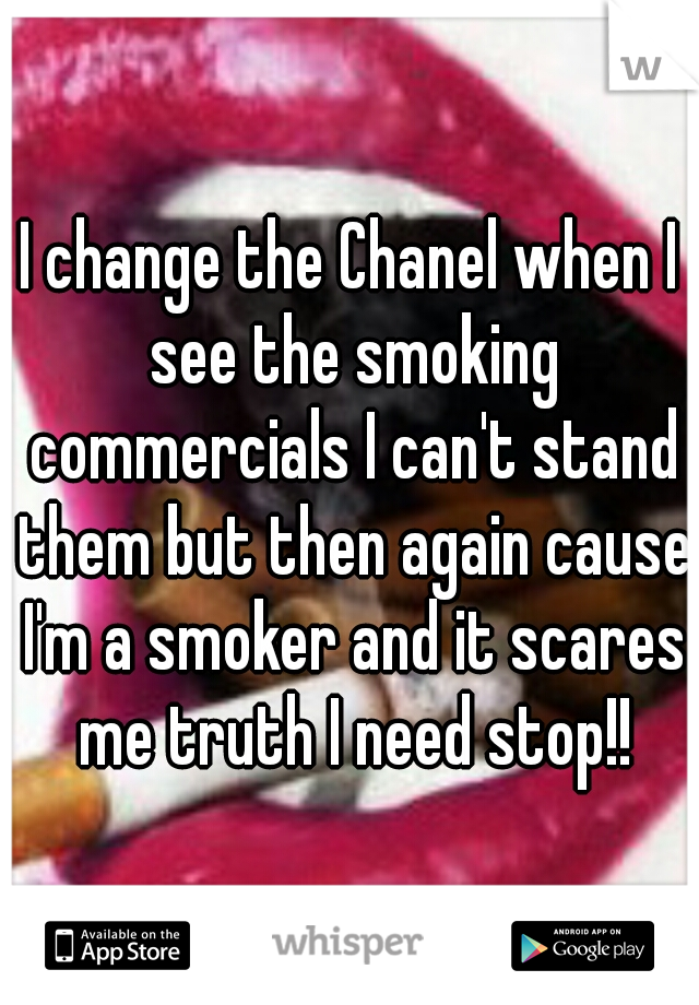 I change the Chanel when I see the smoking commercials I can't stand them but then again cause I'm a smoker and it scares me truth I need stop!!