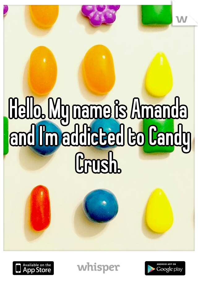 Hello. My name is Amanda and I'm addicted to Candy Crush. 