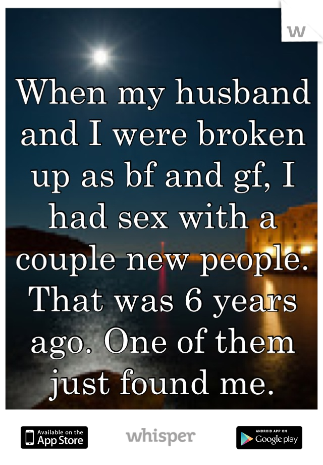 When my husband and I were broken up as bf and gf, I had sex with a couple new people. That was 6 years ago. One of them just found me.