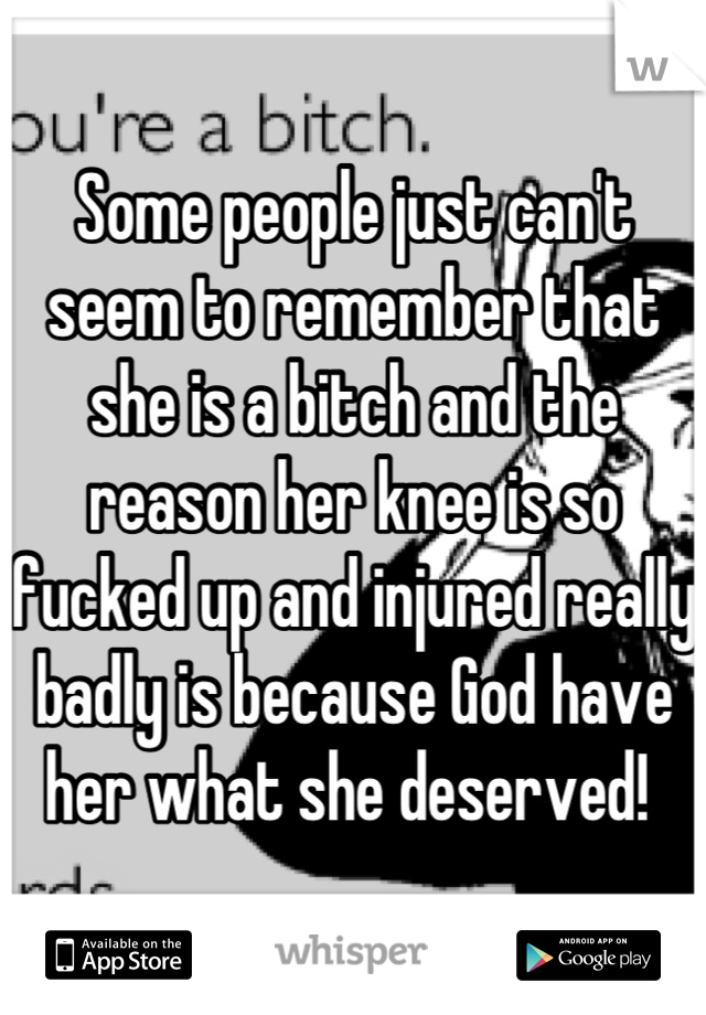 Some people just can't seem to remember that she is a bitch and the reason her knee is so fucked up and injured really badly is because God have her what she deserved! 