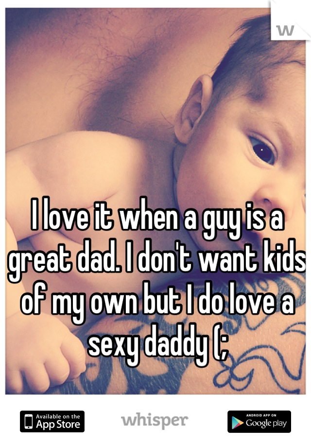 I love it when a guy is a great dad. I don't want kids of my own but I do love a sexy daddy (;