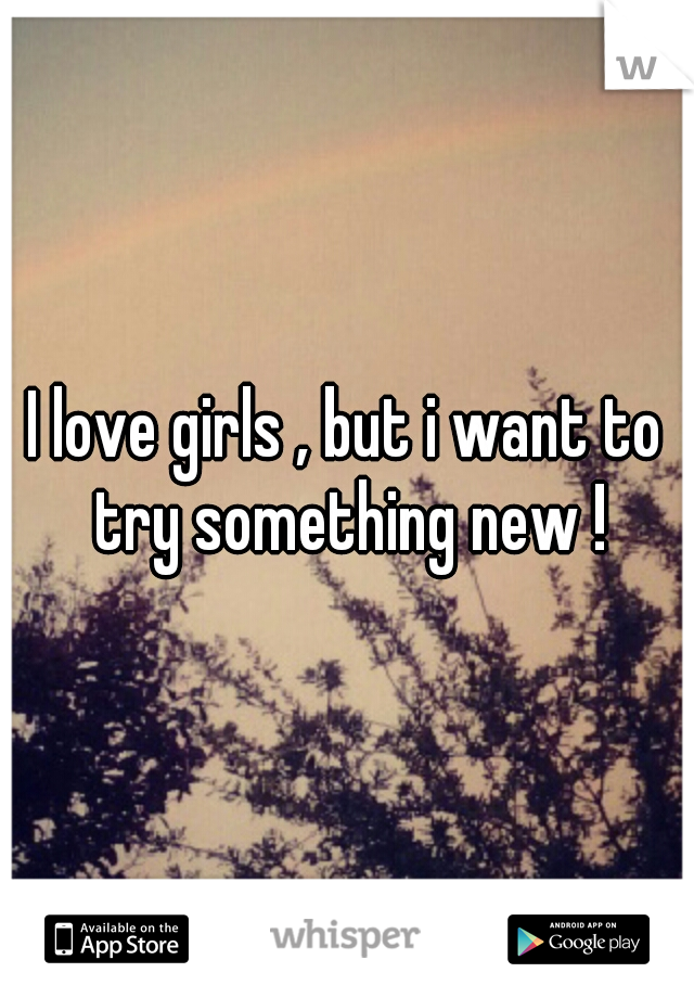 I love girls , but i want to try something new !