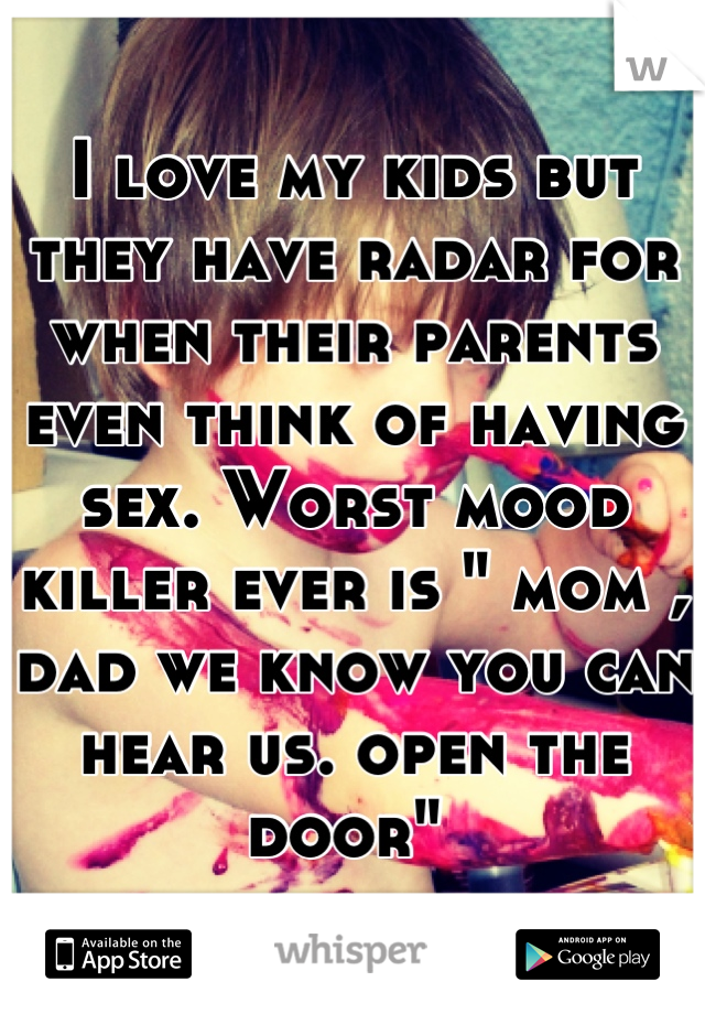 I love my kids but they have radar for when their parents even think of having sex. Worst mood killer ever is " mom , dad we know you can hear us. open the door" 