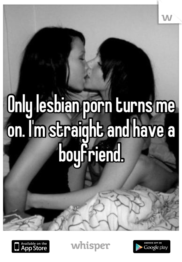 Only lesbian porn turns me on. I'm straight and have a boyfriend.