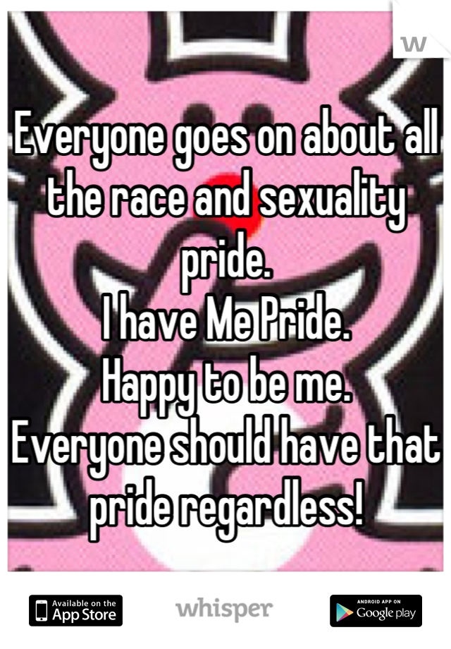 Everyone goes on about all the race and sexuality pride. 
I have Me Pride. 
Happy to be me. 
Everyone should have that pride regardless!
