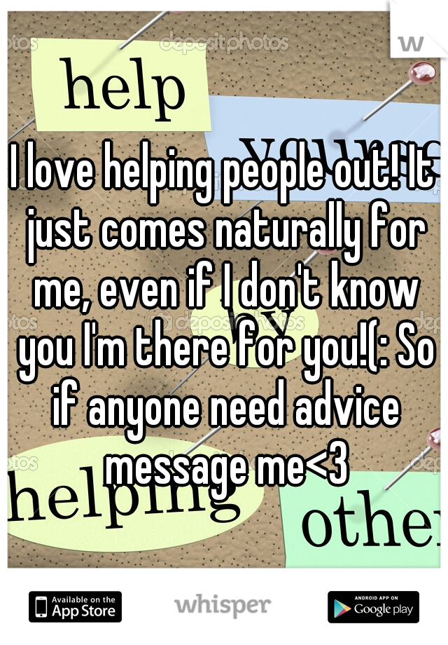I love helping people out! It just comes naturally for me, even if I don't know you I'm there for you!(: So if anyone need advice message me<3