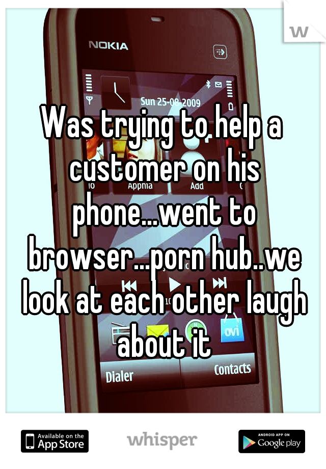 Was trying to help a customer on his phone...went to browser...porn hub..we look at each other laugh about it