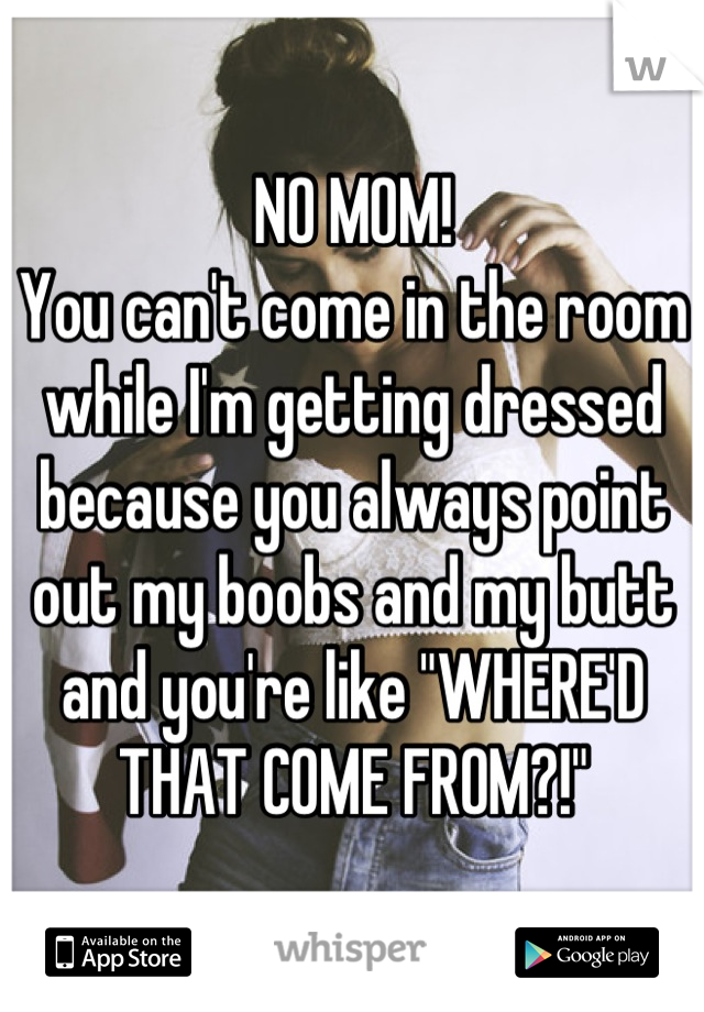 NO MOM!
You can't come in the room while I'm getting dressed because you always point out my boobs and my butt and you're like "WHERE'D THAT COME FROM?!"