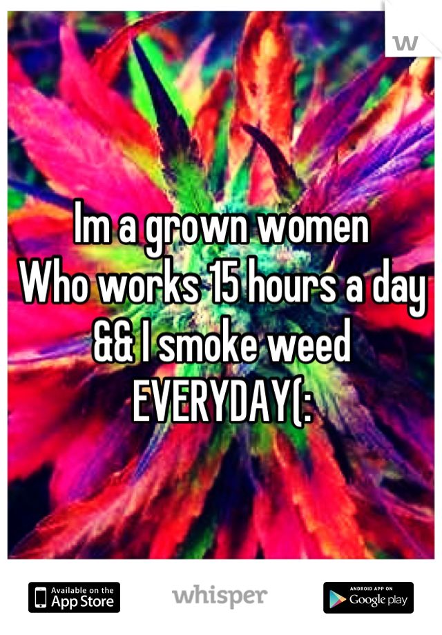 Im a grown women
Who works 15 hours a day
&& I smoke weed EVERYDAY(:
