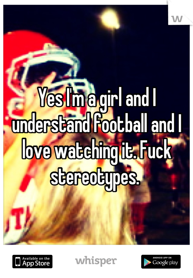 Yes I'm a girl and I understand football and I love watching it. Fuck stereotypes. 