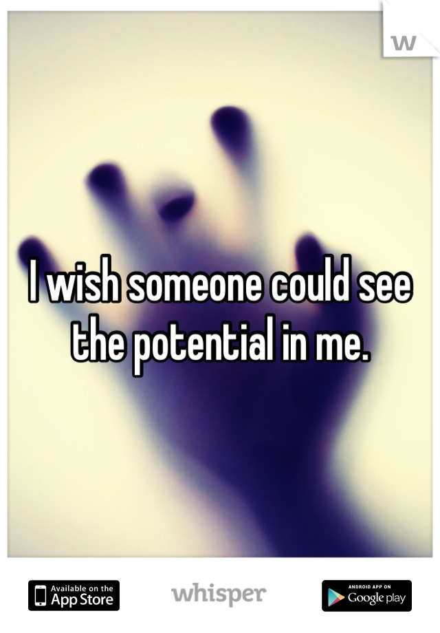 I wish someone could see the potential in me.