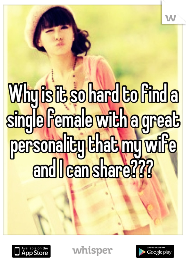 Why is it so hard to find a single female with a great personality that my wife and I can share???
