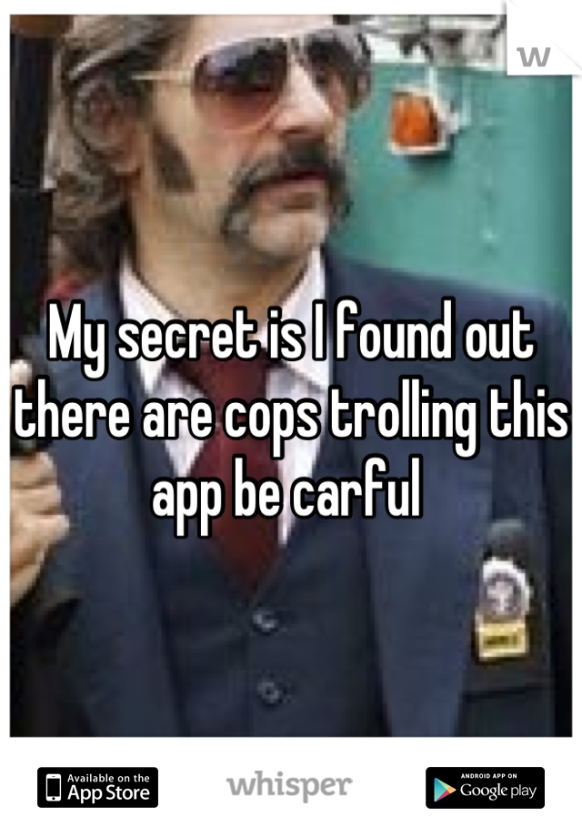 My secret is I found out there are cops trolling this app be carful 