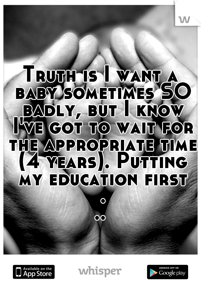 Truth is I want a baby sometimes SO badly, but I know I've got to wait for the appropriate time (4 years). Putting my education first ...