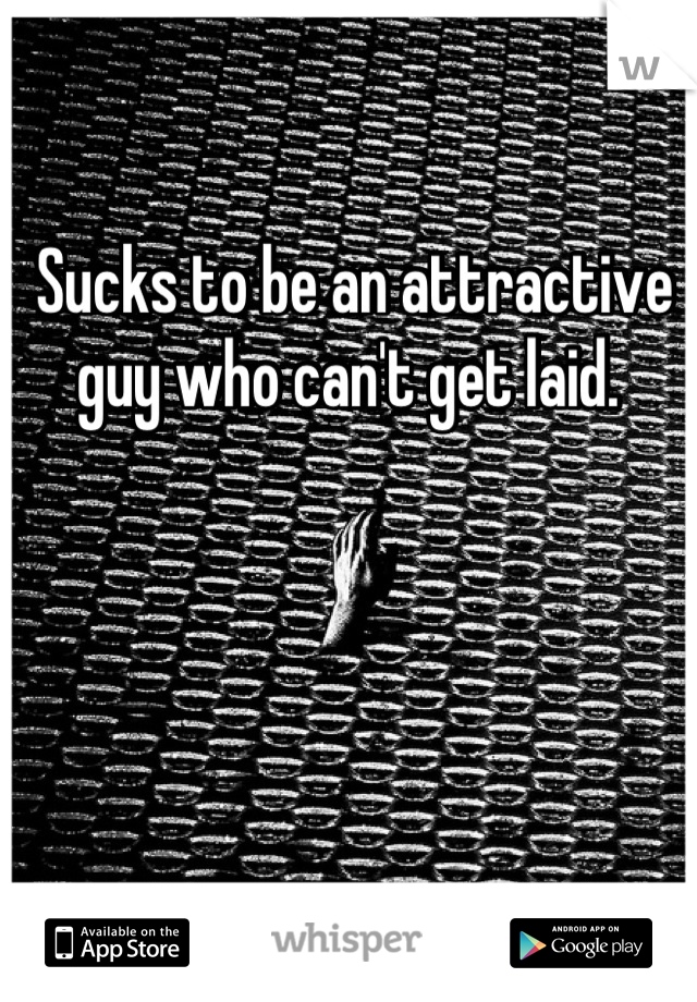 Sucks to be an attractive guy who can't get laid. 
