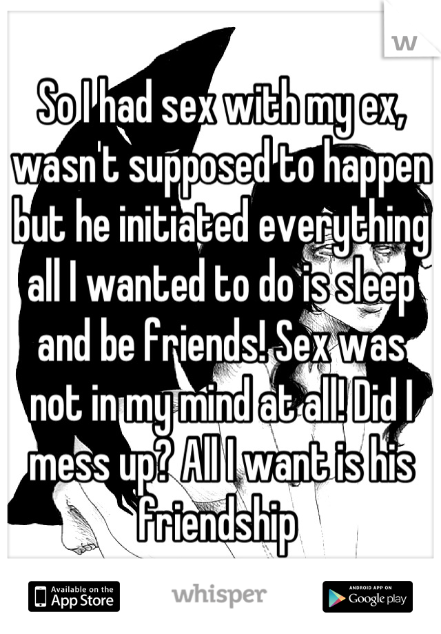 So I had sex with my ex, wasn't supposed to happen but he initiated everything all I wanted to do is sleep and be friends! Sex was not in my mind at all! Did I mess up? All I want is his friendship 
