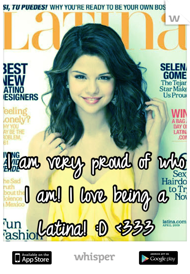 I am very proud of who I am! I love being a Latina! :D <333