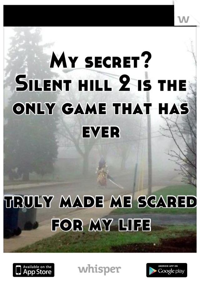My secret?
Silent hill 2 is the only game that has ever 


truly made me scared for my life