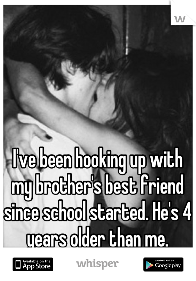 I've been hooking up with my brother's best friend since school started. He's 4 years older than me.