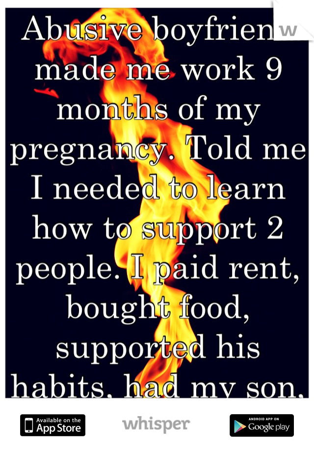 Abusive boyfriend made me work 9 months of my pregnancy. Told me I needed to learn how to support 2 people. I paid rent, bought food, supported his habits, had my son, and left his ass.