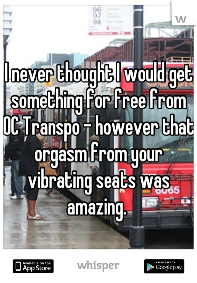 I never thought I would get something for free from OC Transpo - however that orgasm from your vibrating seats was amazing. 