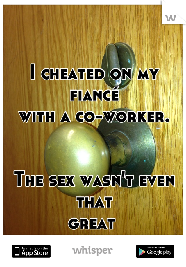 I cheated on my fiancé
with a co-worker. 


The sex wasn't even that 
great 