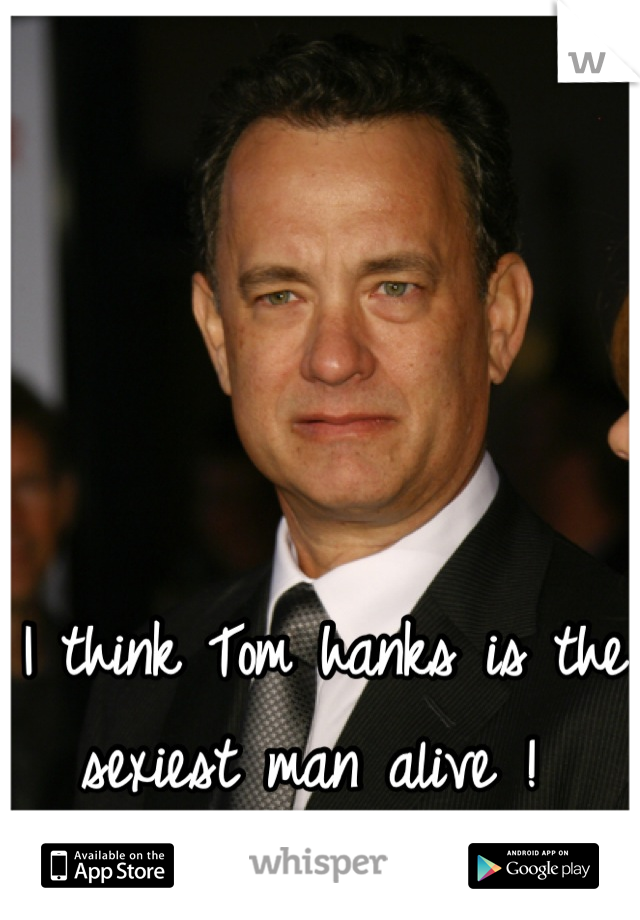 I think Tom hanks is the sexiest man alive ! 