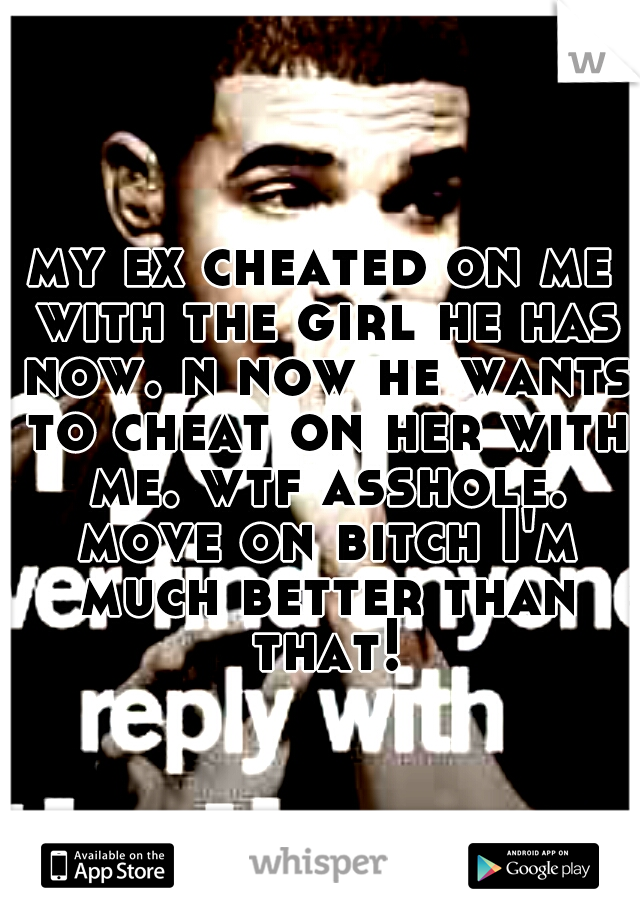 my ex cheated on me with the girl he has now. n now he wants to cheat on her with me. wtf asshole. move on bitch I'm much better than that!