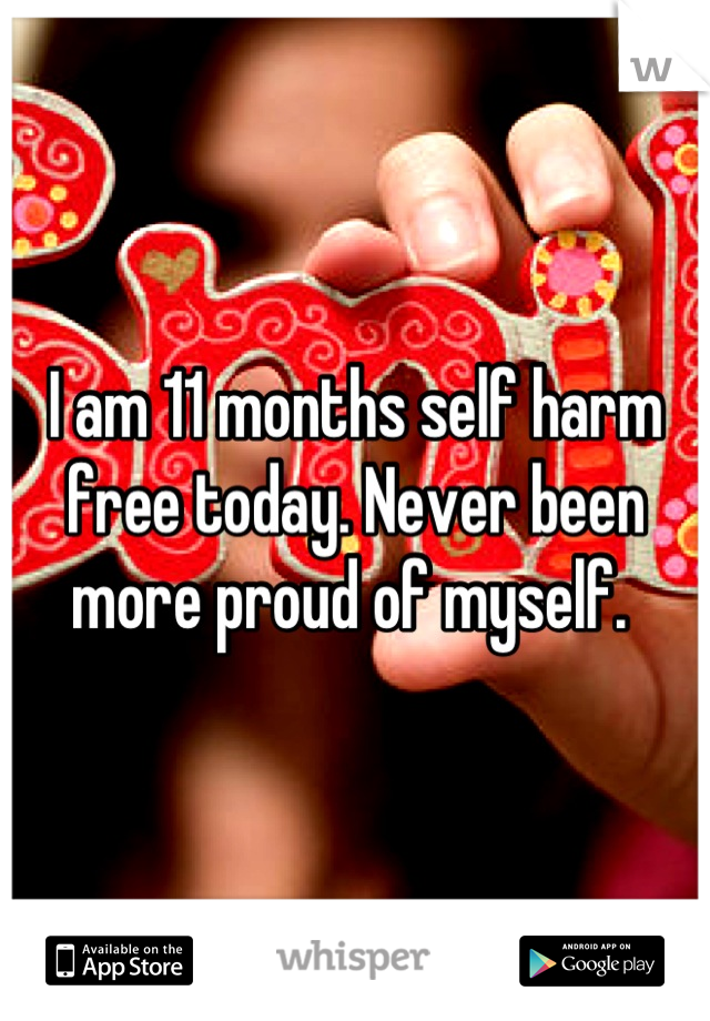 I am 11 months self harm free today. Never been more proud of myself. 
