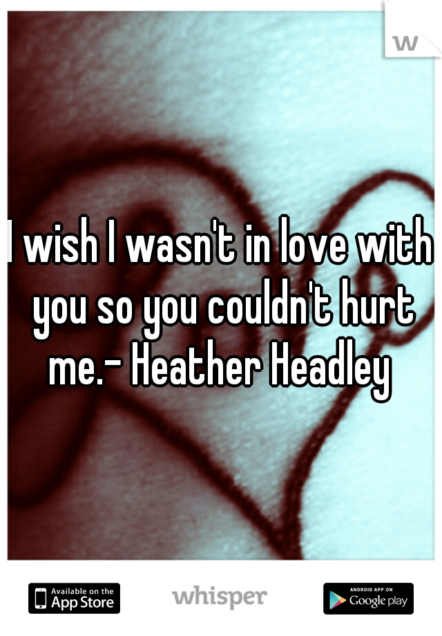 I wish I wasn't in love with you so you couldn't hurt me.- Heather Headley 
