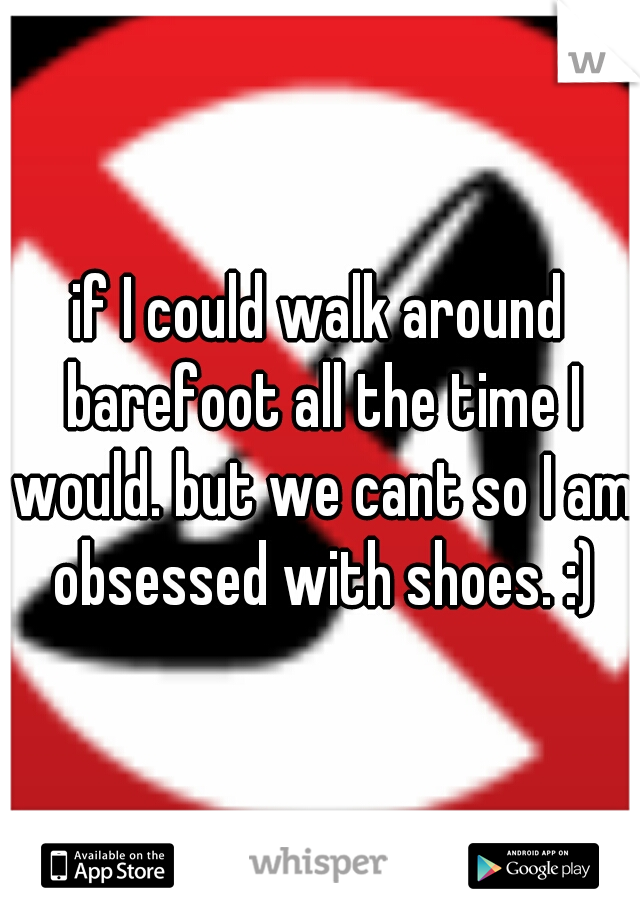 if I could walk around barefoot all the time I would. but we cant so I am obsessed with shoes. :)