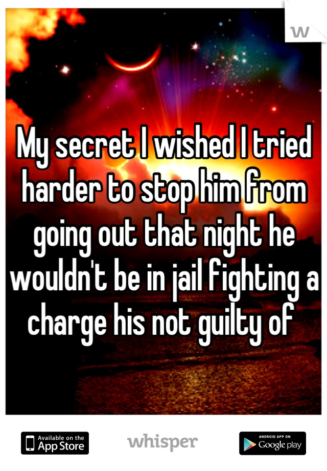 My secret I wished I tried harder to stop him from going out that night he wouldn't be in jail fighting a charge his not guilty of 