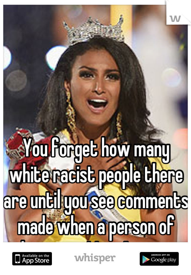 You forget how many white racist people there are until you see comments made when a person of colour wins Miss America...