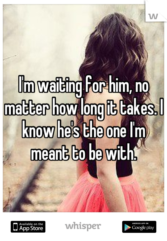 I'm waiting for him, no matter how long it takes. I know he's the one I'm meant to be with.