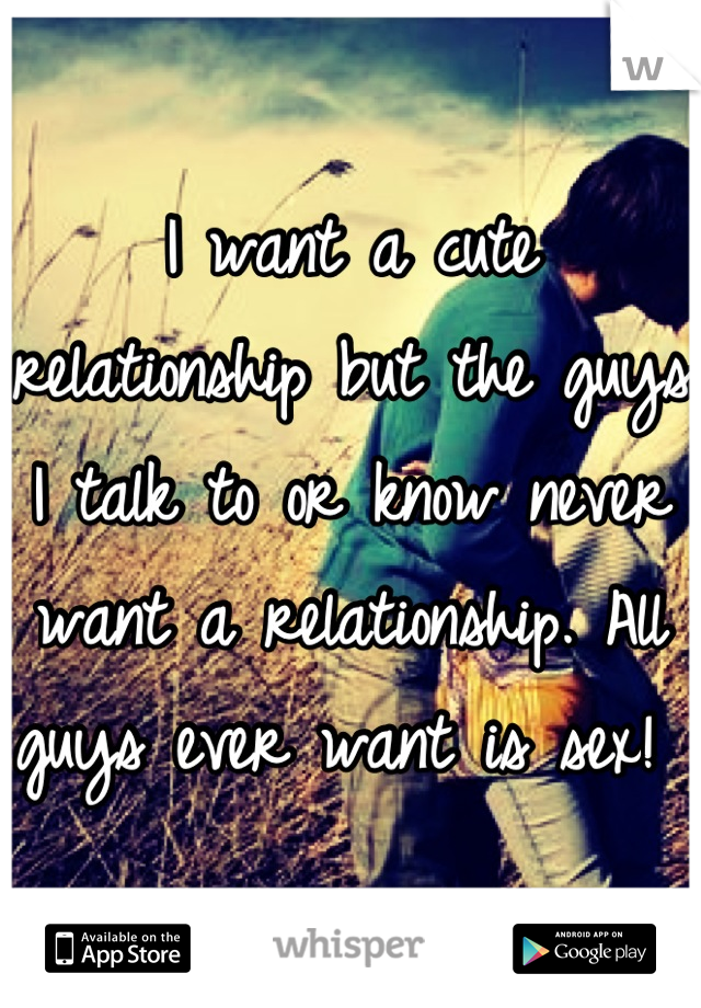 I want a cute relationship but the guys I talk to or know never want a relationship. All guys ever want is sex! 